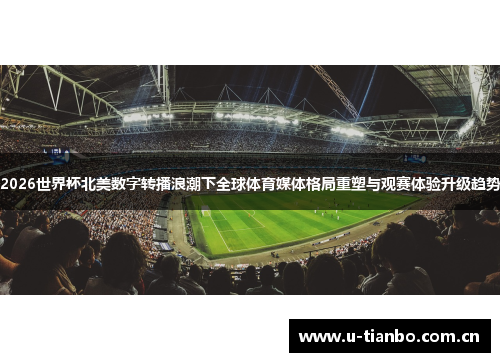 2026世界杯北美数字转播浪潮下全球体育媒体格局重塑与观赛体验升级趋势